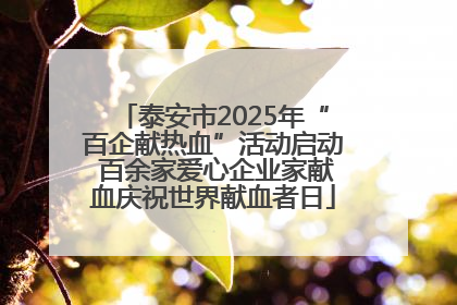 泰安市2025年“百企献热血”活动启动 百余家爱心企业家献血庆祝世界献血者日