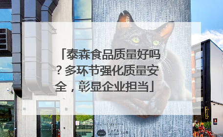 泰森食品质量好吗？多环节强化质量安全，彰显企业担当