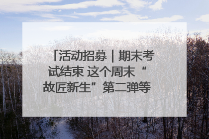 活动招募｜期末考试结束 这个周末“故匠新生”第二弹等着同学们来体验！