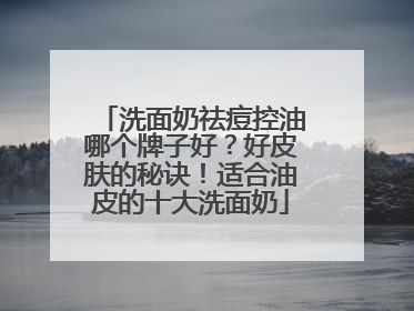 洗面奶祛痘控油哪个牌子好？好皮肤的秘诀！适合油皮的十大洗面奶
