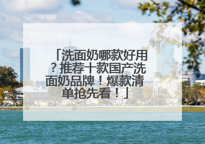 洗面奶哪款好用？推荐十款国产洗面奶品牌！爆款清单抢先看！