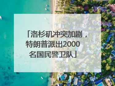 洛杉矶冲突加剧，特朗普派出2000名国民警卫队