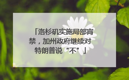 洛杉矶实施局部宵禁，加州政府继续对特朗普说“不”
