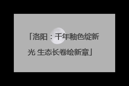 洛阳：千年釉色绽新光 生态长卷绘新章