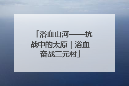 浴血山河——抗战中的太原｜浴血奋战三元村
