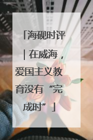 海砚时评｜在威海，爱国主义教育没有“完成时”