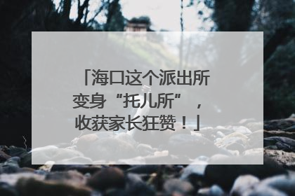 海口这个派出所变身“托儿所”，收获家长狂赞！