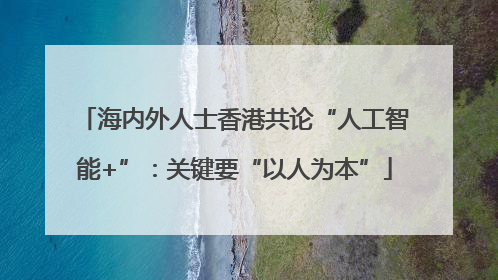 海内外人士香港共论“人工智能+”：关键要“以人为本”