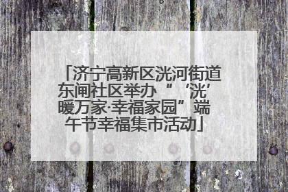 济宁高新区洸河街道东闸社区举办“‘洸’暖万家·幸福家园”端午节幸福集市活动