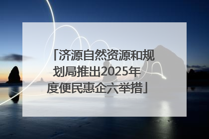 济源自然资源和规划局推出2025年度便民惠企六举措
