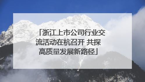 浙江上市公司行业交流活动在杭召开 共探高质量发展新路径