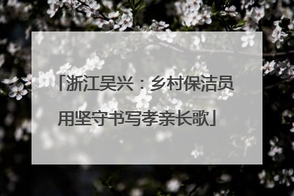 浙江吴兴：乡村保洁员用坚守书写孝亲长歌