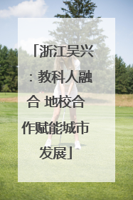 浙江吴兴：教科人融合 地校合作赋能城市发展