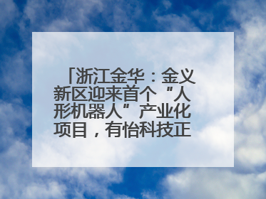 浙江金华：金义新区迎来首个“人形机器人”产业化项目，有怡科技正式落地并助力产业“加速度”