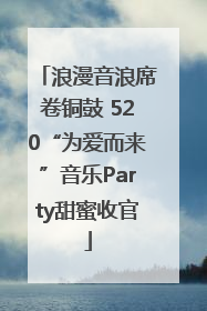 浪漫音浪席卷铜鼓 520“为爱而来”音乐Party甜蜜收官
