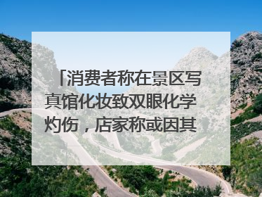 消费者称在景区写真馆化妆致双眼化学灼伤，店家称或因其卸妆不当 市场监管部门介入