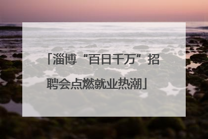 淄博“百日千万”招聘会点燃就业热潮