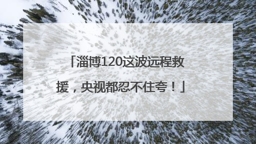 淄博120这波远程救援，央视都忍不住夸！