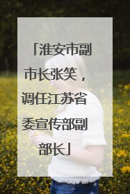 淮安市副市长张笑，调任江苏省委宣传部副部长