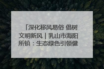 深化移风易俗 倡树文明新风｜乳山市海阳所镇：生态绿色引领健康生活新时尚