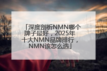 深度剖析NMN哪个牌子最好，2025年十大NMN品牌排行，NMN该怎么选