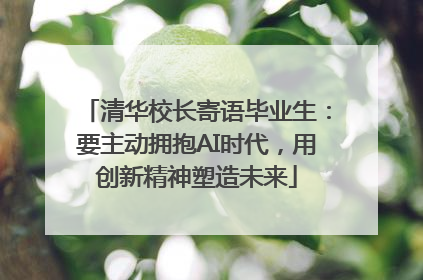 清华校长寄语毕业生：要主动拥抱AI时代，用创新精神塑造未来