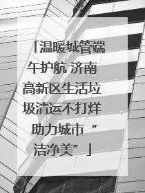 温暖城管端午护航 济南高新区生活垃圾清运不打烊 助力城市“洁净美”