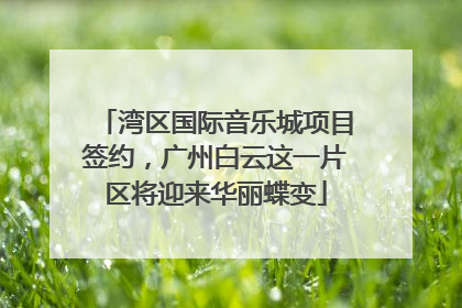 湾区国际音乐城项目签约，广州白云这一片区将迎来华丽蝶变