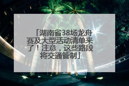 湖南省38场龙舟赛及大型活动清单来了！注意，这些路段将交通管制