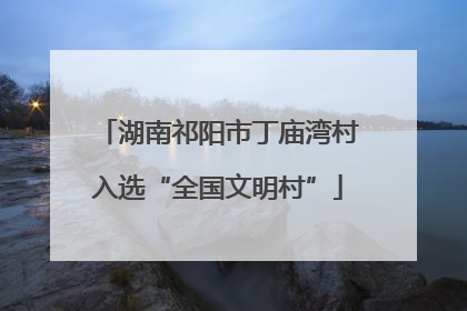 湖南祁阳市丁庙湾村入选“全国文明村”