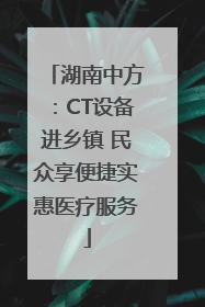 湖南中方：CT设备进乡镇 民众享便捷实惠医疗服务
