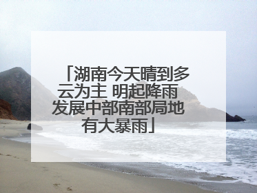 湖南今天晴到多云为主 明起降雨发展中部南部局地有大暴雨