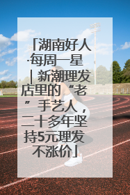 湖南好人·每周一星｜新潮理发店里的“老”手艺人，二十多年坚持5元理发不涨价