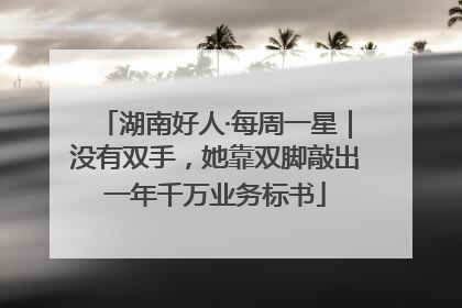湖南好人·每周一星｜没有双手，她靠双脚敲出一年千万业务标书