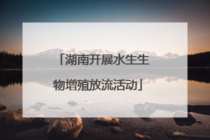 湖南开展水生生物增殖放流活动