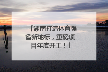 湖南打造体育强省新地标，重磅项目年底开工！
