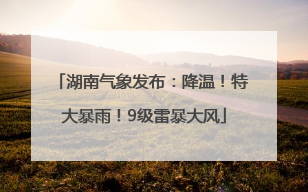 湖南气象发布：降温！特大暴雨！9级雷暴大风
