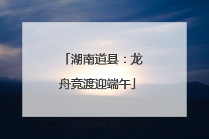 湖南道县：龙舟竞渡迎端午