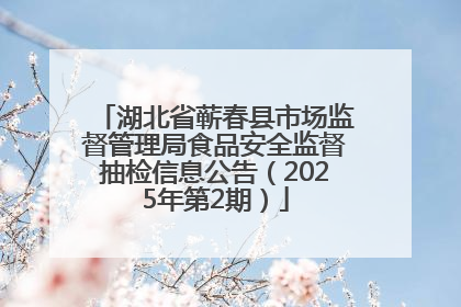 湖北省蕲春县市场监督管理局食品安全监督抽检信息公告（2025年第2期）