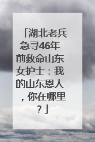 湖北老兵急寻46年前救命山东女护士：我的山东恩人，你在哪里？