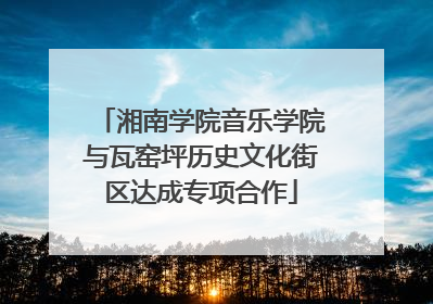 湘南学院音乐学院与瓦窑坪历史文化街区达成专项合作