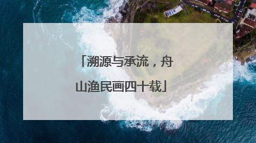 溯源与承流，舟山渔民画四十载