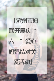 滨州市妇联开展庆“六一”爱心妈妈结对关爱活动