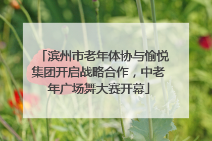 滨州市老年体协与愉悦集团开启战略合作，中老年广场舞大赛开幕