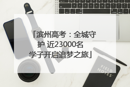 滨州高考：全城守护 近23000名学子开启追梦之旅