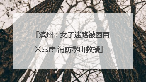 滨州：女子迷路被困百米悬崖 消防攀山救援