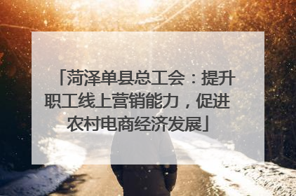 菏泽单县总工会：提升职工线上营销能力，促进农村电商经济发展