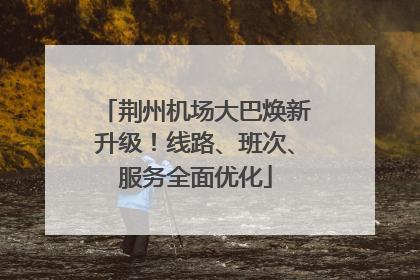 荆州机场大巴焕新升级！线路、班次、服务全面优化