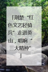 荆楚“红色文艺轻骑兵”走进英山，唱响“三大精神”