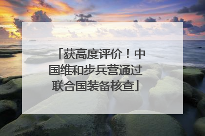 获高度评价！中国维和步兵营通过联合国装备核查